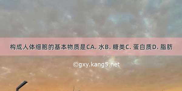 构成人体细胞的基本物质是CA. 水B. 糖类C. 蛋白质D. 脂肪