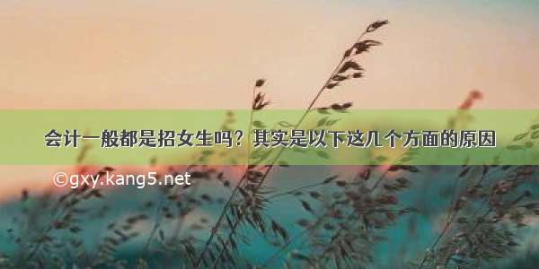 会计一般都是招女生吗？其实是以下这几个方面的原因