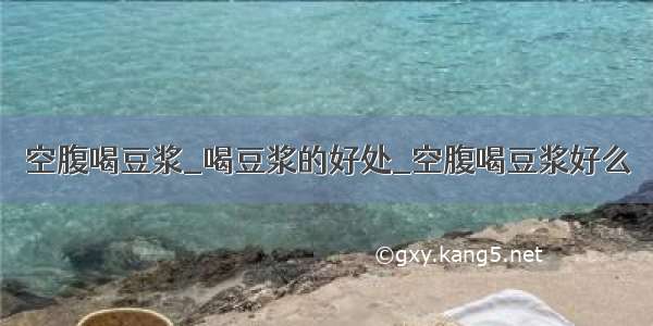 空腹喝豆浆_喝豆浆的好处_空腹喝豆浆好么