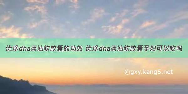 优珍dha藻油软胶囊的功效 优珍dha藻油软胶囊孕妇可以吃吗