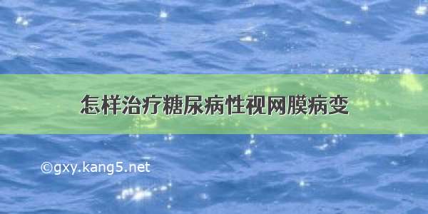 怎样治疗糖尿病性视网膜病变