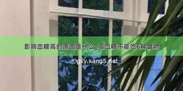 影响血糖高的原因是什么_高血糖不能吃6种食物