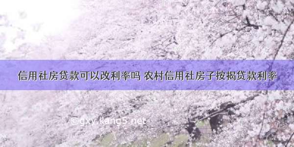 信用社房贷款可以改利率吗 农村信用社房子按揭贷款利率