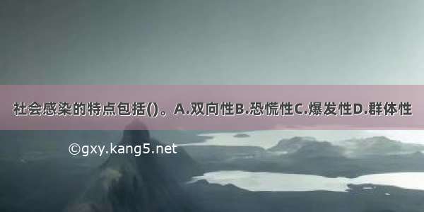 社会感染的特点包括()。A.双向性B.恐慌性C.爆发性D.群体性