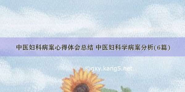 中医妇科病案心得体会总结 中医妇科学病案分析(6篇)