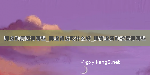 脾虚的原因有哪些_脾虚肾虚吃什么好_脾胃虚弱的检查有哪些