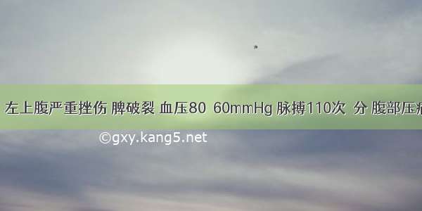 男 21岁。左上腹严重挫伤 脾破裂 血压80／60mmHg 脉搏110次／分 腹部压痛。患者