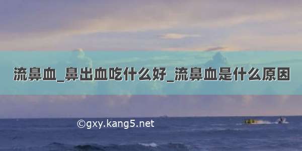 流鼻血_鼻出血吃什么好_流鼻血是什么原因