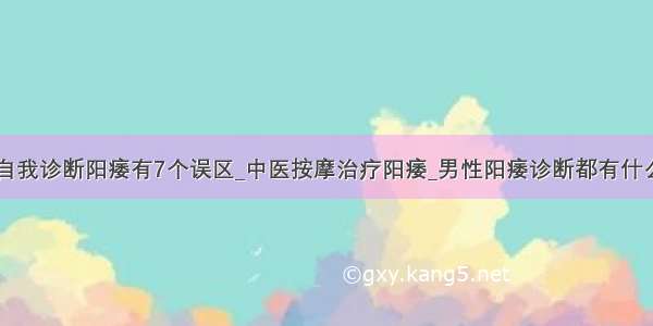 自我诊断阳痿有7个误区_中医按摩治疗阳痿_男性阳痿诊断都有什么