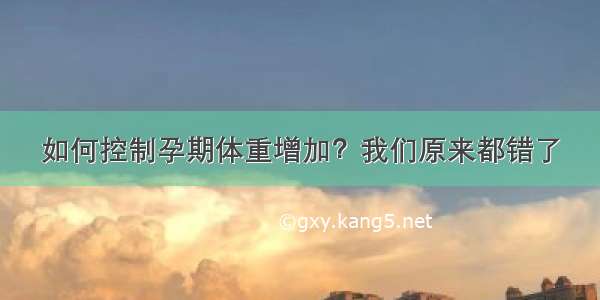 如何控制孕期体重增加？我们原来都错了