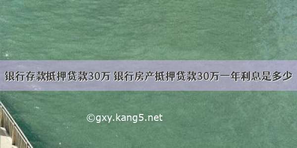 银行存款抵押贷款30万 银行房产抵押贷款30万一年利息是多少