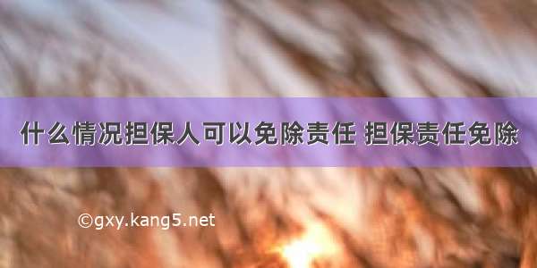 什么情况担保人可以免除责任 担保责任免除