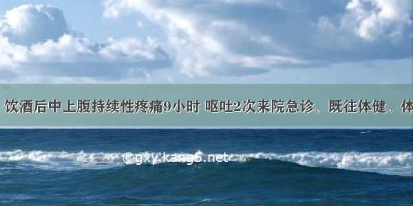 女性 36岁。饮酒后中上腹持续性疼痛9小时 呕吐2次来院急诊。既往体健。体验：体温37