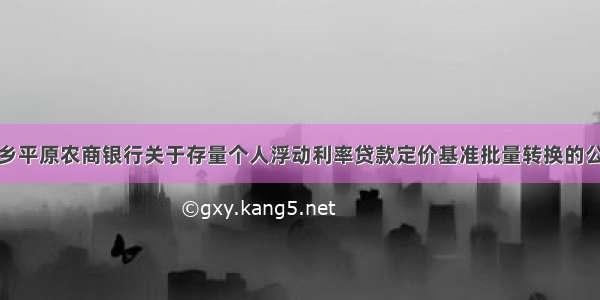 新乡平原农商银行关于存量个人浮动利率贷款定价基准批量转换的公告