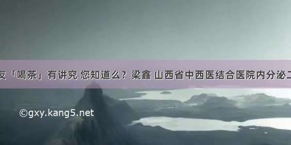 糖友「喝茶」有讲究 您知道么？梁鑫 山西省中西医结合医院内分泌二科