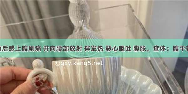 患者酗酒后感上腹剧痛 并向腰部放射 伴发热 恶心呕吐 腹胀。查体：腹平软 上腹呈