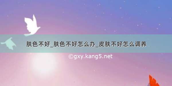 肤色不好_肤色不好怎么办_皮肤不好怎么调养