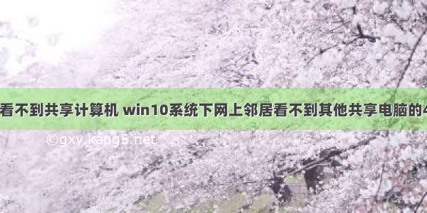 win10网络查看不到共享计算机 win10系统下网上邻居看不到其他共享电脑的4个解决方法...