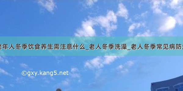 老年人冬季饮食养生需注意什么_老人冬季洗澡_老人冬季常见病防治