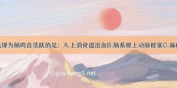 下列疾病可表现为肠鸣音活跃的是：A.上消化道出血B.肠系膜上动脉栓塞C.麻痹性肠梗阻D.