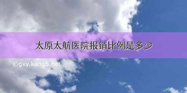 太原太航医院报销比例是多少