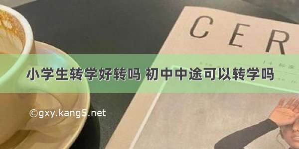 小学生转学好转吗 初中中途可以转学吗