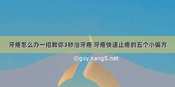 牙疼怎么办一招教你3秒治牙疼 牙疼快速止疼的五个小偏方