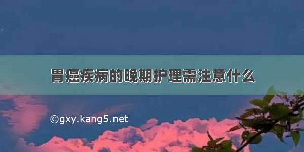 胃癌疾病的晚期护理需注意什么