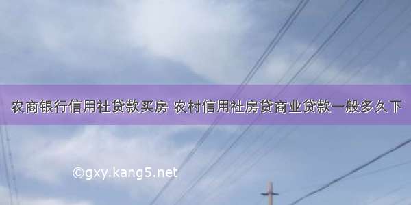 农商银行信用社贷款买房 农村信用社房贷商业贷款一般多久下