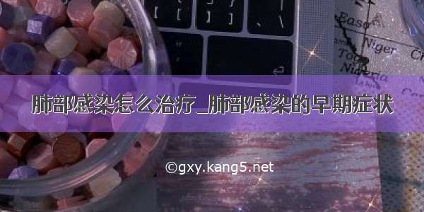 肺部感染怎么治疗_肺部感染的早期症状