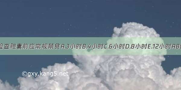 B超检查胆囊前应常规禁食A.3小时B.4小时C.6小时D.8小时E.12小时ABCDE