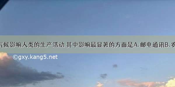 单选题气候影响人类的生产活动 其中影响最显著的方面是A.邮电通讯B.农业C.工