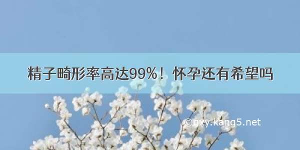 精子畸形率高达99%！怀孕还有希望吗