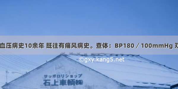 男 65岁。高血压病史10余年 既往有痛风病史。查体：BP180／100mmHg 双肺呼吸音清 