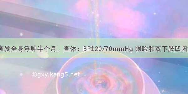 男性 15岁 突发全身浮肿半个月。查体：BP120/70mmHg 眼睑和双下肢凹陷性水肿 尿蛋