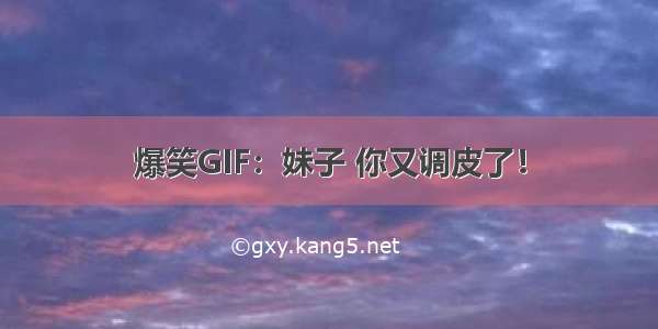 爆笑GIF：妹子 你又调皮了！