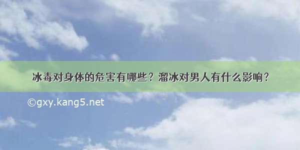 冰毒对身体的危害有哪些？溜冰对男人有什么影响？