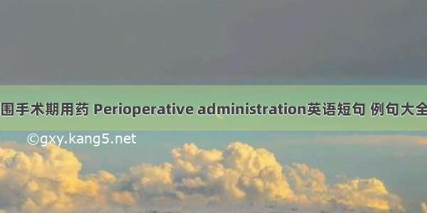 围手术期用药 Perioperative administration英语短句 例句大全