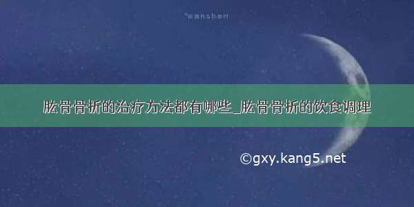 肱骨骨折的治疗方法都有哪些_肱骨骨折的饮食调理