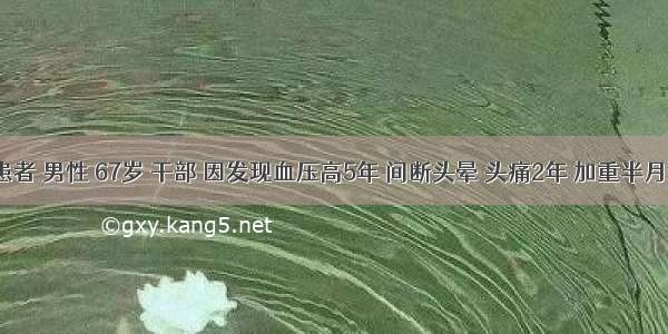 患者 男性 67岁 干部 因发现血压高5年 间断头晕 头痛2年 加重半月。