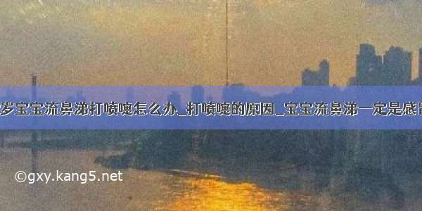 2岁宝宝流鼻涕打喷嚏怎么办_打喷嚏的原因_宝宝流鼻涕一定是感冒