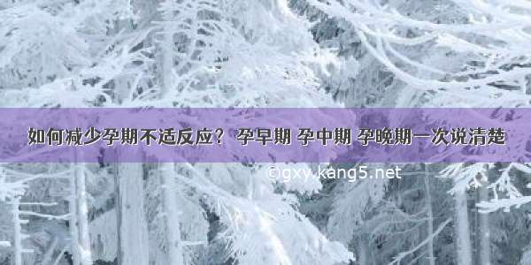 如何减少孕期不适反应？ 孕早期 孕中期 孕晚期一次说清楚