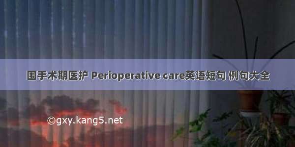 围手术期医护 Perioperative care英语短句 例句大全