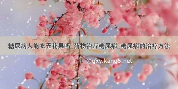 糖尿病人能吃无花果吗_药物治疗糖尿病_糖尿病的治疗方法