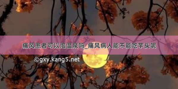 痛风患者可以泡温泉吗_痛风病人能不能吃芋头呢