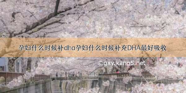 孕妇什么时候补dha孕妇什么时候补充DHA最好吸收