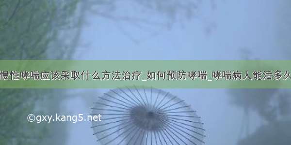 慢性哮喘应该采取什么方法治疗_如何预防哮喘_哮喘病人能活多久