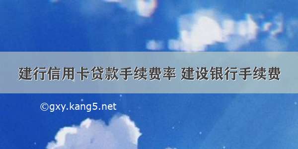 建行信用卡贷款手续费率 建设银行手续费