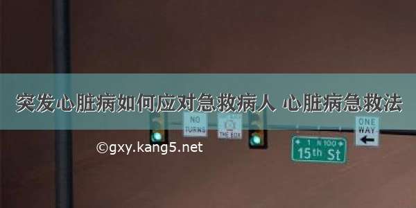 突发心脏病如何应对急救病人 心脏病急救法