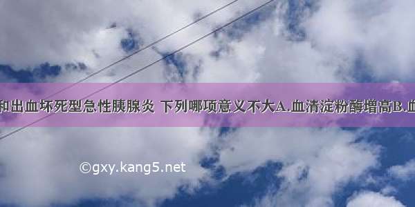 鉴别水肿型和出血坏死型急性胰腺炎 下列哪项意义不大A.血清淀粉酶增高B.血钙降低C.黄